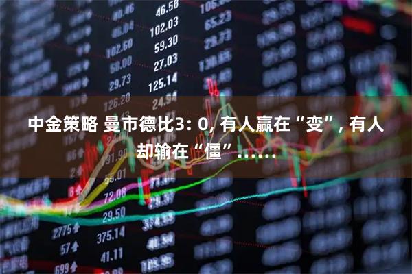 中金策略 曼市德比3: 0, 有人赢在“变”, 有人却输在“僵”……