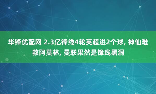 华锋优配网 2.3亿锋线4轮英超进2个球, 神仙难救阿莫林, 曼联果然是锋线黑洞