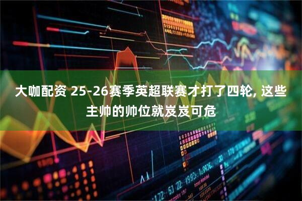 大咖配资 25-26赛季英超联赛才打了四轮, 这些主帅的帅位就岌岌可危