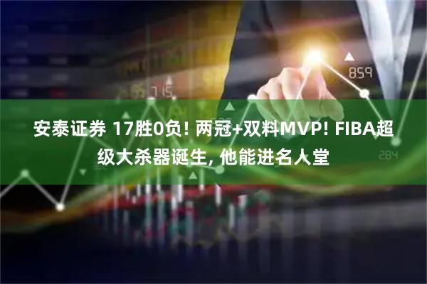 安泰证券 17胜0负! 两冠+双料MVP! FIBA超级大杀器诞生, 他能进名人堂