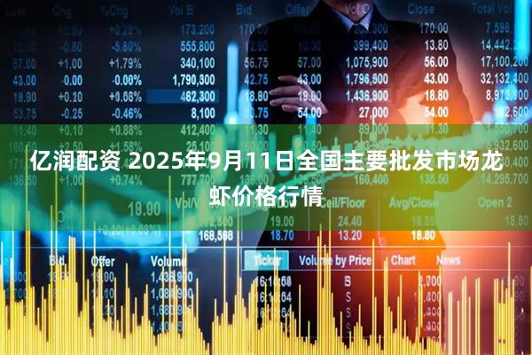 亿润配资 2025年9月11日全国主要批发市场龙虾价格行情