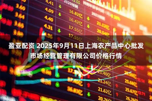 盈亚配资 2025年9月11日上海农产品中心批发市场经营管理有限公司价格行情