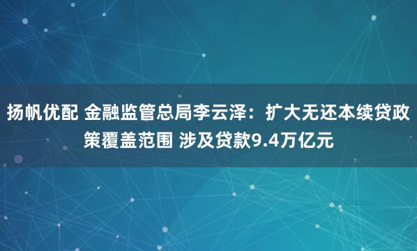 扬帆优配 金融监管总局李云泽：扩大无还本续贷政策覆盖范围 涉及贷款9.4万亿元