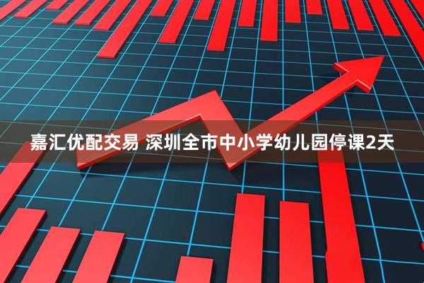 嘉汇优配交易 深圳全市中小学幼儿园停课2天