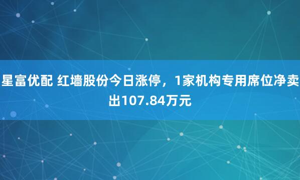 星富优配 红墙股份今日涨停，1家机构专用席位净卖出107.84万元
