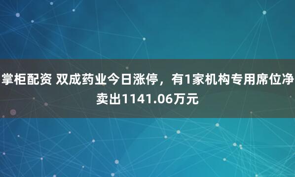 掌柜配资 双成药业今日涨停，有1家机构专用席位净卖出1141.06万元