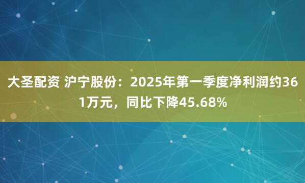 大圣配资 沪宁股份：2025年第一季度净利润约361万元，同比下降45.68%