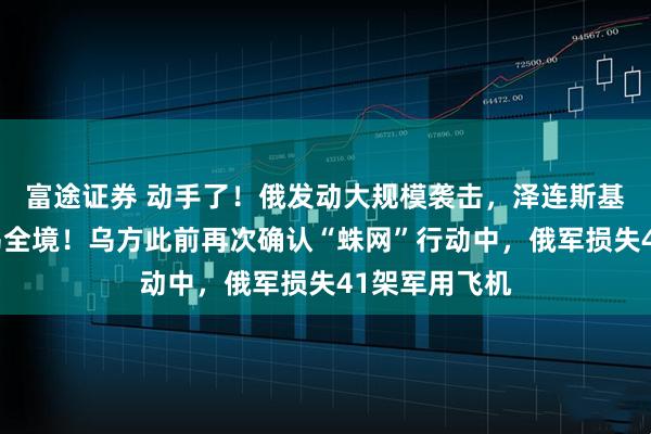 富途证券 动手了！俄发动大规模袭击，泽连斯基：几乎覆盖乌全境！乌方此前再次确认“蛛网”行动中，俄军损失41架军用飞机