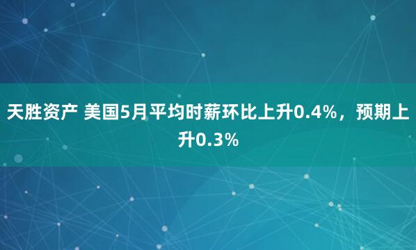 天胜资产 美国5月平均时薪环比上升0.4%，预期上升0.3%