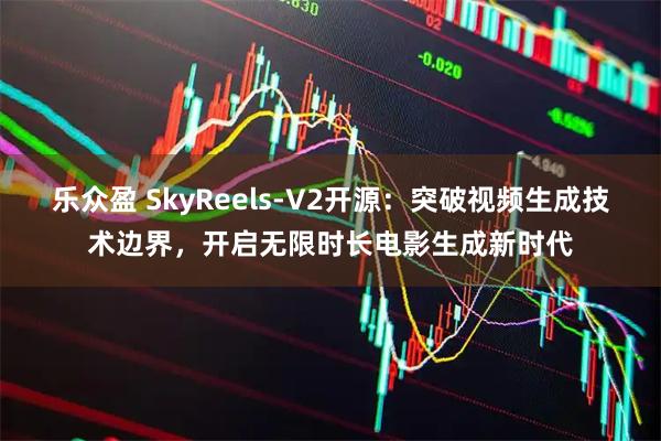 乐众盈 SkyReels-V2开源：突破视频生成技术边界，开启无限时长电影生成新时代