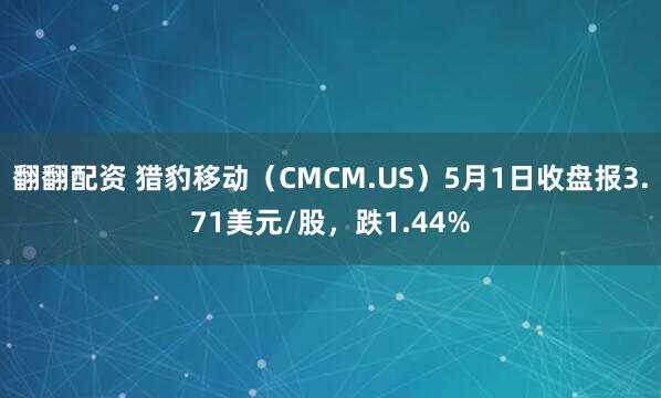 翻翻配资 猎豹移动（CMCM.US）5月1日收盘报3.71美元/股，跌1.44%
