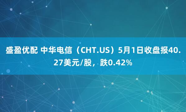 盛盈优配 中华电信（CHT.US）5月1日收盘报40.27美元/股，跌0.42%