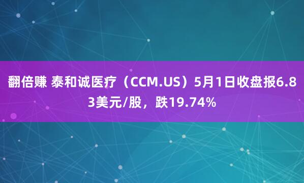 翻倍赚 泰和诚医疗（CCM.US）5月1日收盘报6.83美元/股，跌19.74%