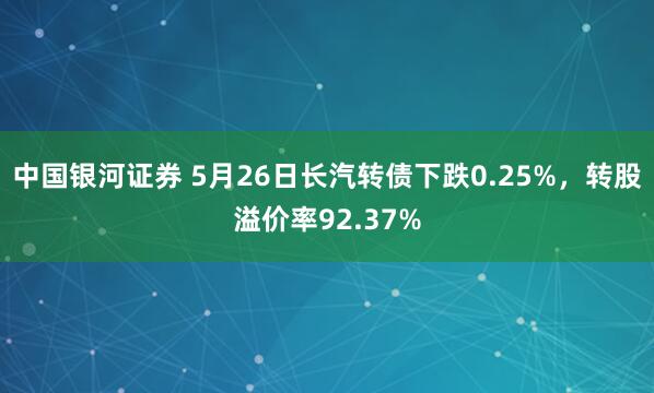 中国银河证券 5月26日长汽转债下跌0.25%，转股溢价率92.37%