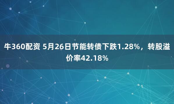 牛360配资 5月26日节能转债下跌1.28%，转股溢价率42.18%