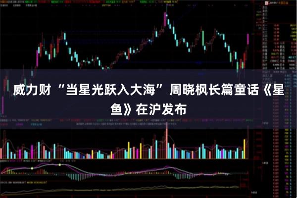 威力财 “当星光跃入大海” 周晓枫长篇童话《星鱼》在沪发布