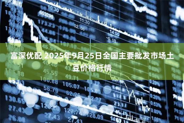 富深优配 2025年9月25日全国主要批发市场土豆价格行情
