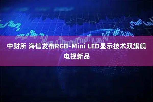 中财所 海信发布RGB-Mini LED显示技术双旗舰电视新品