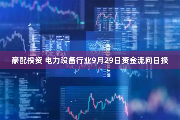 豪配投资 电力设备行业9月29日资金流向日报