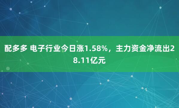 配多多 电子行业今日涨1.58%，主力资金净流出28.11亿元