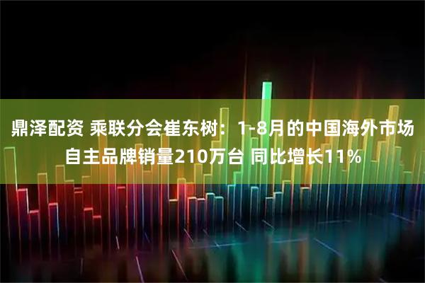 鼎泽配资 乘联分会崔东树：1-8月的中国海外市场自主品牌销量210万台 同比增长11%