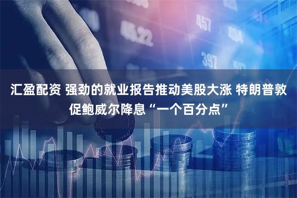 汇盈配资 强劲的就业报告推动美股大涨 特朗普敦促鲍威尔降息“一个百分点”