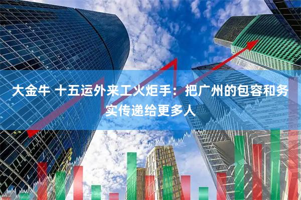 大金牛 十五运外来工火炬手：把广州的包容和务实传递给更多人