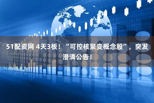 51配资网 4天3板！“可控核聚变概念股”，突发澄清公告！