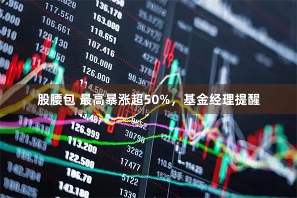 股腰包 最高暴涨超50%，基金经理提醒