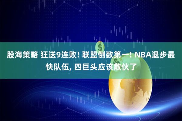 股海策略 狂送9连败! 联盟倒数第一! NBA退步最快队伍, 四巨头应该散伙了