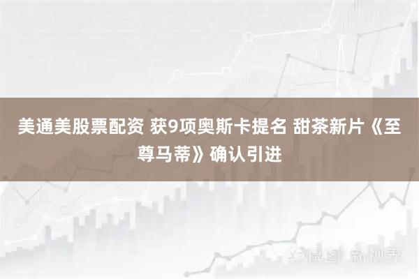 美通美股票配资 获9项奥斯卡提名 甜茶新片《至尊马蒂》确认引进