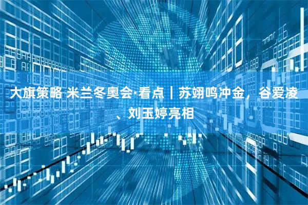 大旗策略 米兰冬奥会·看点｜苏翊鸣冲金，谷爱凌、刘玉婷亮相