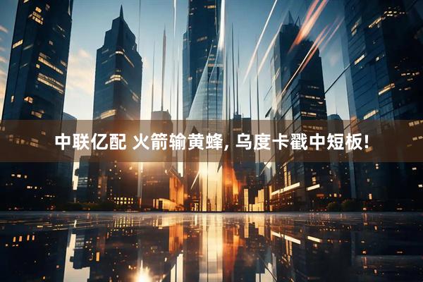中联亿配 火箭输黄蜂, 乌度卡戳中短板!