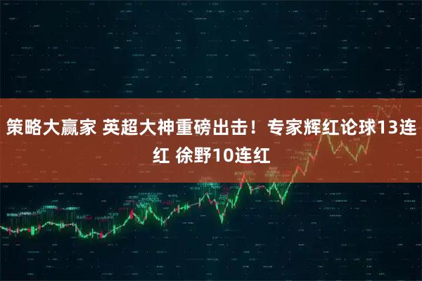 策略大赢家 英超大神重磅出击！专家辉红论球13连红 徐野10连红