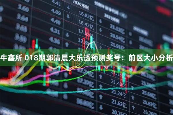 牛鑫所 018期郭清晨大乐透预测奖号：前区大小分析