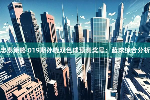 忠泰策略 019期孙晓双色球预测奖号：蓝球综合分析