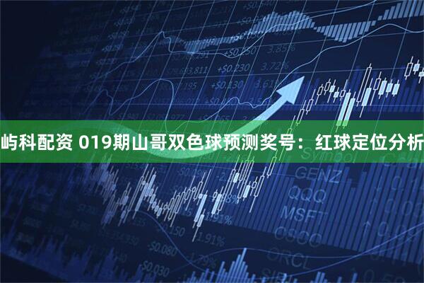 屿科配资 019期山哥双色球预测奖号：红球定位分析