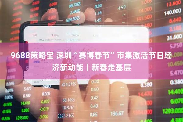 9688策略宝 深圳“赛博春节”市集激活节日经济新动能丨新春走基层