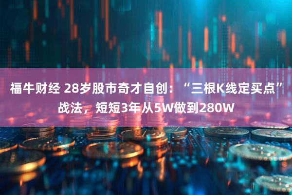 福牛财经 28岁股市奇才自创：“三根K线定买点”战法，短短3年从5W做到280W
