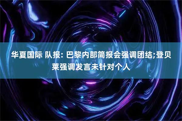 华夏国际 队报: 巴黎内部简报会强调团结;登贝莱强调发言未针对个人
