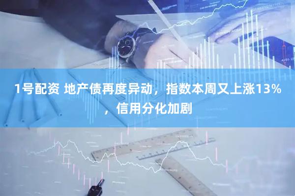 1号配资 地产债再度异动，指数本周又上涨13%，信用分化加剧