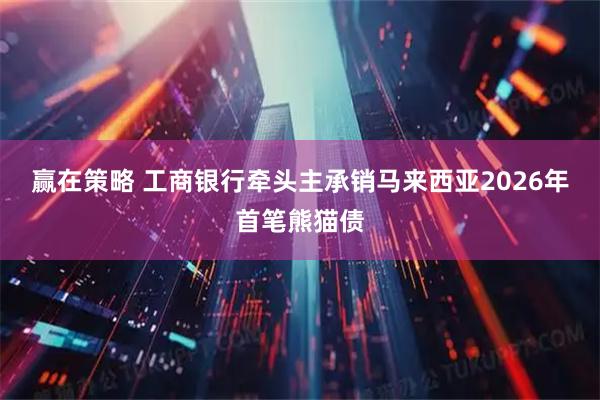 赢在策略 工商银行牵头主承销马来西亚2026年首笔熊猫债