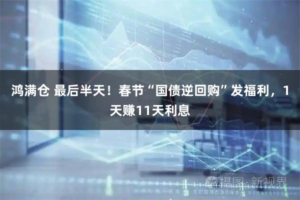 鸿满仓 最后半天！春节“国债逆回购”发福利，1天赚11天利息