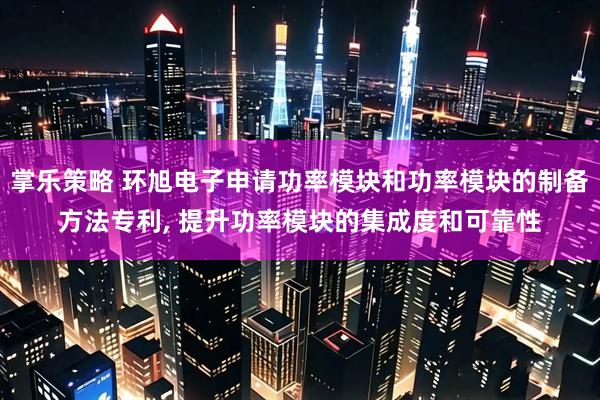 掌乐策略 环旭电子申请功率模块和功率模块的制备方法专利, 提升功率模块的集成度和可靠性
