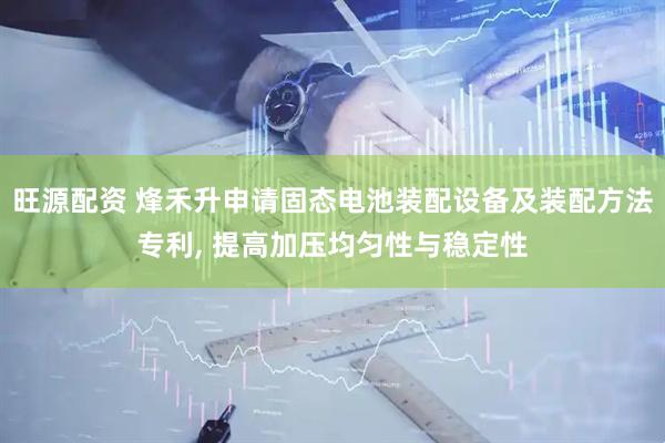 旺源配资 烽禾升申请固态电池装配设备及装配方法专利, 提高加压均匀性与稳定性