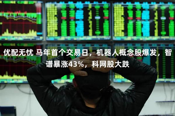 优配无忧 马年首个交易日，机器人概念股爆发，智谱暴涨43%，科网股大跌