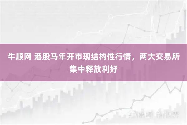 牛顺网 港股马年开市现结构性行情，两大交易所集中释放利好