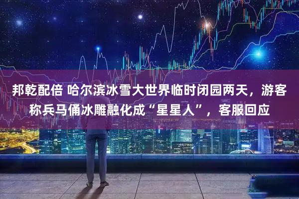 邦乾配倍 哈尔滨冰雪大世界临时闭园两天，游客称兵马俑冰雕融化成“星星人”，客服回应
