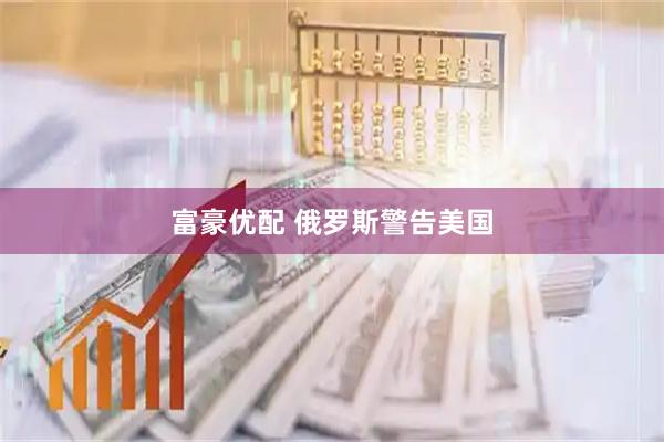 富豪优配 俄罗斯警告美国