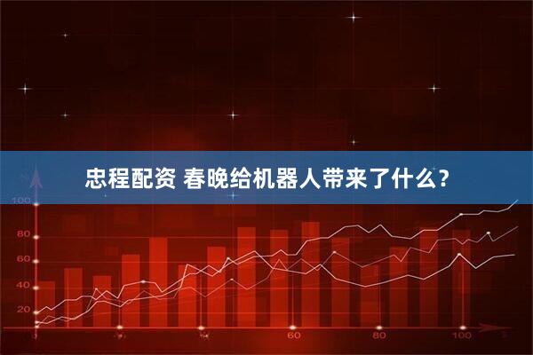 忠程配资 春晚给机器人带来了什么？